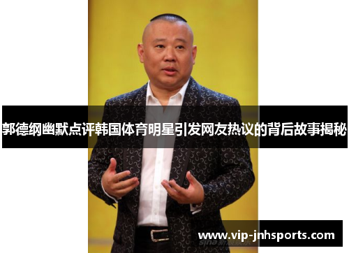 郭德纲幽默点评韩国体育明星引发网友热议的背后故事揭秘