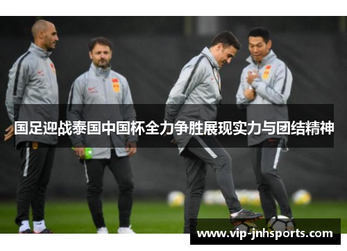 国足迎战泰国中国杯全力争胜展现实力与团结精神